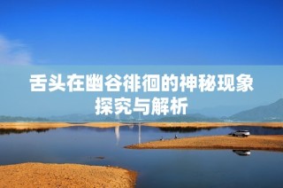舌头在幽谷徘徊的神秘现象探究与解析