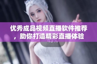 优秀成品视频直播软件推荐，助你打造精彩直播体验