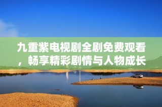 九重紫电视剧全剧免费观看，畅享精彩剧情与人物成长之旅