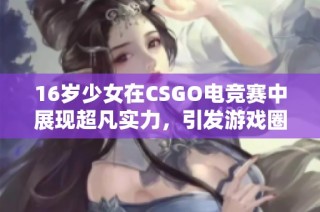 16岁少女在CSGO电竞赛中展现超凡实力，引发游戏圈广泛关注与热议