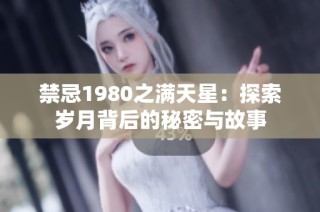 禁忌1980之满天星：探索岁月背后的秘密与故事