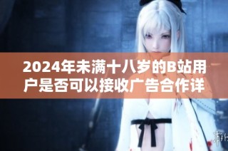 2024年未满十八岁的B站用户是否可以接收广告合作详解