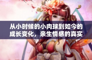 从小时候的小肉球到如今的成长变化，亲生情感的真实记录