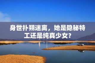 身世扑朔迷离，她是隐秘特工还是纯真少女？