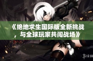 《绝地求生国际版全新挑战，与全球玩家共闯战场》