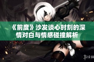 《前度》沙发谈心时刻的深情对白与情感碰撞解析