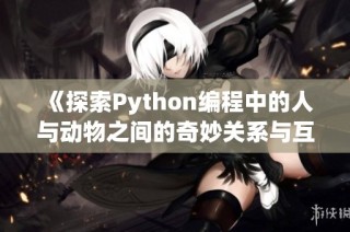 《探索Python编程中的人与动物之间的奇妙关系与互动》