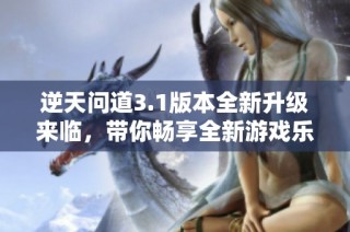 逆天问道3.1版本全新升级来临，带你畅享全新游戏乐趣和体验