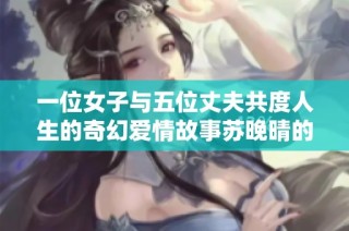 一位女子与五位丈夫共度人生的奇幻爱情故事苏晚晴的冒险之旅