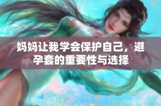 妈妈让我学会保护自己，避孕套的重要性与选择