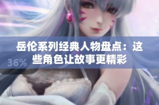 岳伦系列经典人物盘点：这些角色让故事更精彩