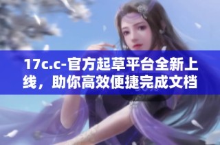 17c.c-官方起草平台全新上线，助你高效便捷完成文档创作