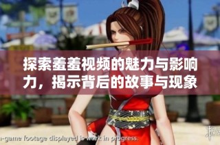探索羞羞视频的魅力与影响力，揭示背后的故事与现象