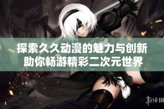 探索久久动漫的魅力与创新 助你畅游精彩二次元世界