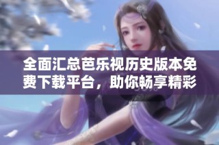 全面汇总芭乐视历史版本免费下载平台，助你畅享精彩内容
