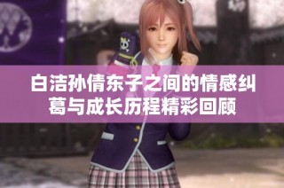 白洁孙倩东子之间的情感纠葛与成长历程精彩回顾