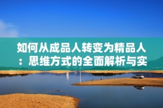 如何从成品人转变为精品人：思维方式的全面解析与实践指南