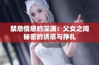 禁忌情感的深渊：父女之间秘密的诱惑与挣扎
