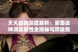 天天酷跑深度解析：蒙面战神满级属性全揭秘与顶级跑酷攻略分享