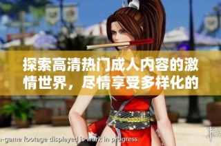 探索高清热门成人内容的激情世界，尽情享受多样化的私人体验