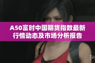 A50富时中国期货指数最新行情动态及市场分析报告