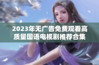2023年无广告免费观看高质量国语电视剧推荐合集