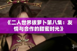 《二人世界拔萝卜第八集：友情与合作的甜蜜时光》
