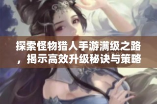 探索怪物猎人手游满级之路，揭示高效升级秘诀与策略