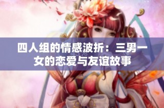 四人组的情感波折：三男一女的恋爱与友谊故事