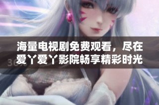 海量电视剧免费观看，尽在爱丫爱丫影院畅享精彩时光
