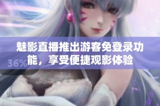 魅影直播推出游客免登录功能，享受便捷观影体验