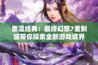 重温经典：最终幻想7重制版带你探索全新游戏境界