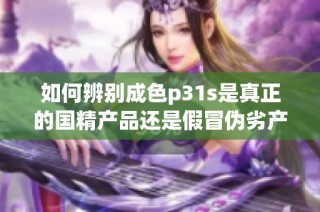 如何辨别成色p31s是真正的国精产品还是假冒伪劣产品