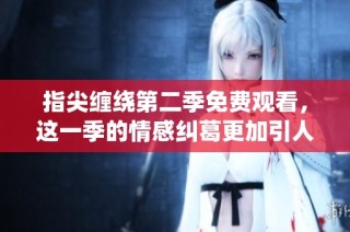 指尖缠绕第二季免费观看，这一季的情感纠葛更加引人入胜