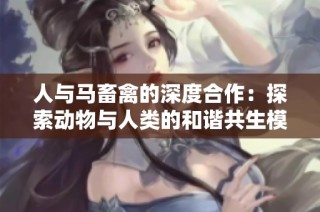 人与马畜禽的深度合作：探索动物与人类的和谐共生模式