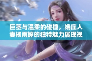 巨茎与温柔的碰撞，端庄人妻杨雨婷的独特魅力展现视频