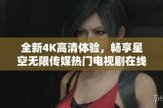 全新4K高清体验，畅享星空无限传媒热门电视剧在线观看