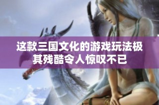 这款三国文化的游戏玩法极其残酷令人惊叹不已