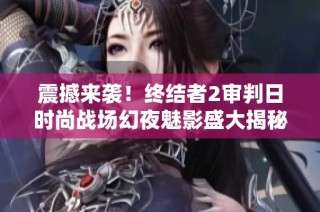 震撼来袭！终结者2审判日时尚战场幻夜魅影盛大揭秘