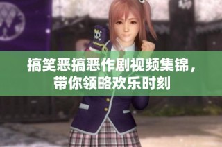 搞笑恶搞恶作剧视频集锦，带你领略欢乐时刻