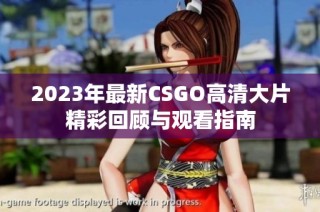2023年最新CSGO高清大片精彩回顾与观看指南