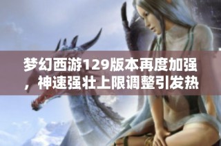 梦幻西游129版本再度加强，神速强壮上限调整引发热议