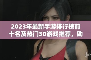 2023年最新手游排行榜前十名及热门3D游戏推荐，助你畅享游戏乐趣