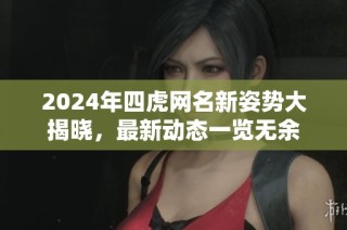 2024年四虎网名新姿势大揭晓，最新动态一览无余