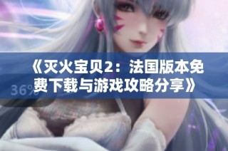 《灭火宝贝2：法国版本免费下载与游戏攻略分享》
