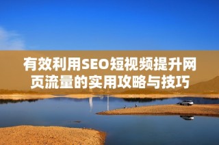 有效利用SEO短视频提升网页流量的实用攻略与技巧