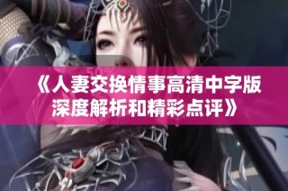 《人妻交换情事高清中字版深度解析和精彩点评》
