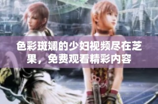 色彩斑斓的少妇视频尽在芝果，免费观看精彩内容