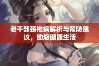 老干部颈椎病解析与预防建议，助您健康生活