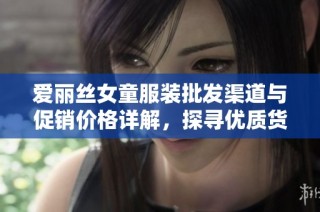 爱丽丝女童服装批发渠道与促销价格详解，探寻优质货源和产地选择